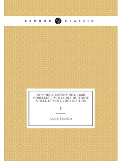 Mémoires inédits de l'abbé Morellet . sur le dix-hu