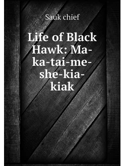 Life of Black Hawk Ma-ka-tai-me-she-