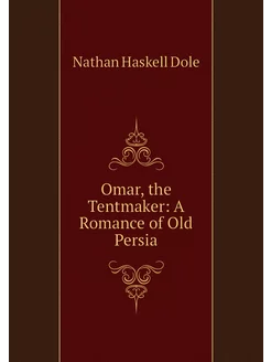 Omar, the Tentmaker A Romance of Old