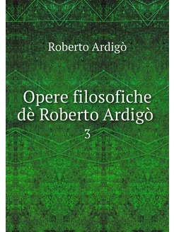 Opere filosofiche dè Roberto Ardigò . 3