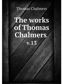 The works of Thomas Chalmers . v.13