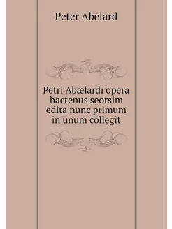 Petri Abælardi opera hactenus seorsim