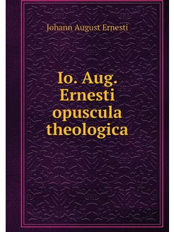 Io. Aug. Ernesti opuscula theologica