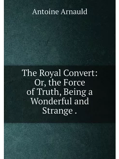 The Royal Convert Or, the Force of Truth, Being a W