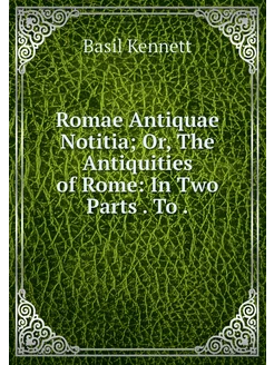 Romae Antiquae Notitia Or, The Antiq