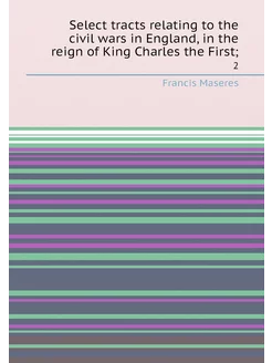 Select tracts relating to the civil wars in England