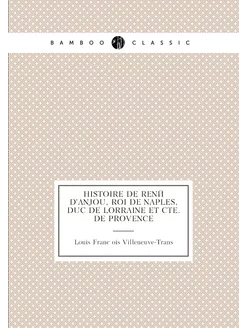 Histoire de René d'Anjou, roi de Naples, duc de Lorr