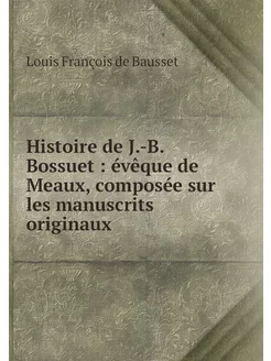 Histoire de J.-B. Bossuet évêque de