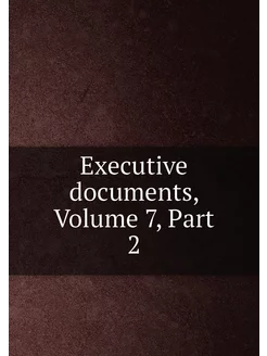 Executive documents, Volume 7,Part 2