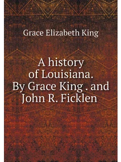 A history of Louisiana. By Grace King