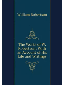 The Works of W. Robertson With an Ac