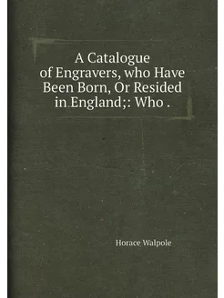 A Catalogue of Engravers, who Have Been Born, Or Res