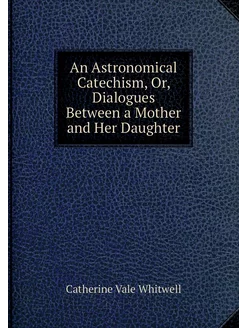 An Astronomical Catechism, Or, Dialog