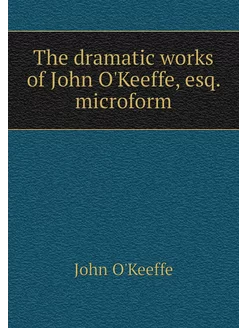 The dramatic works of John O'Keeffe