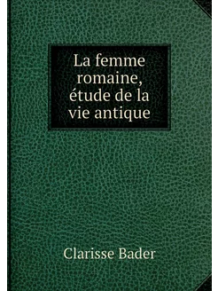 La femme romaine, étude de la vie ant