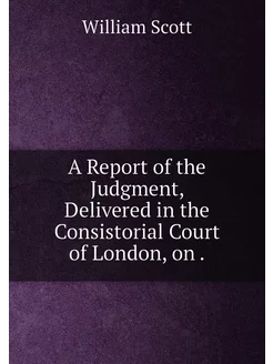 A Report of the Judgment, Delivered in the Consistor