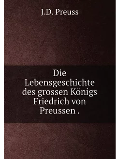 Die Lebensgeschichte des grossen Königs Friedrich vo