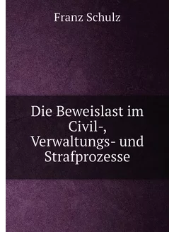 Die Beweislast im Civil-, Verwaltungs- und Strafproz