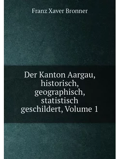 Der Kanton Aargau, historisch, geographisch, statist