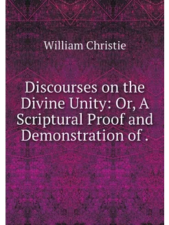 Discourses on the Divine Unity Or, A