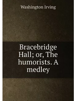 Bracebridge Hall or, The humorists. A medley