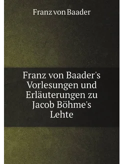 Franz von Baader's Vorlesungen und Erläuterungen zu