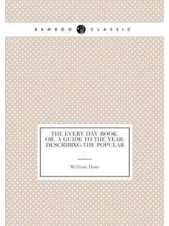 The Every Day Book Or, A Guide to th