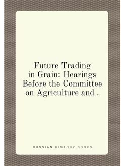 Future Trading in Grain Hearings Before the Committ