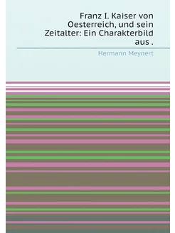 Franz I. Kaiser von Oesterreich, und sein Zeitalter