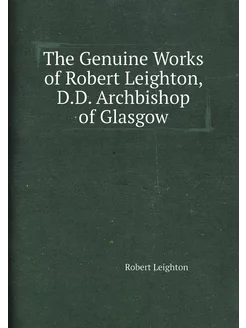 The Genuine Works of Robert Leighton, D.D. Archbisho