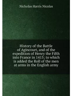 History of the Battle of Agincourt, and of the exped