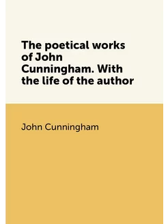 The poetical works of John Cunningham. With the life