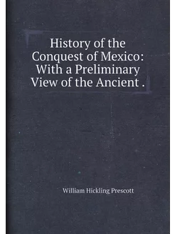 History of the Conquest of Mexico With a Preliminar