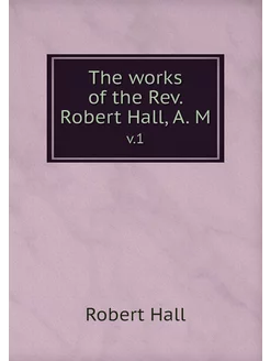 The works of the Rev. Robert Hall, A