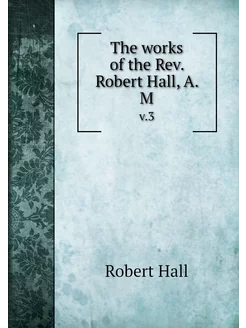 The works of the Rev. Robert Hall, A