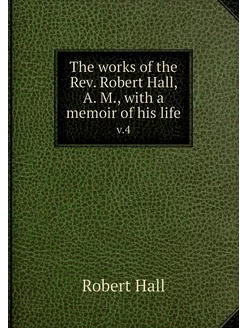 The works of the Rev. Robert Hall, A