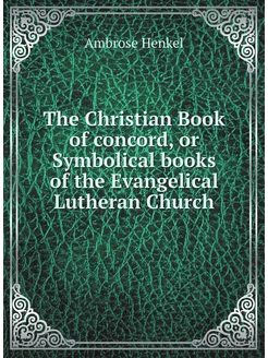 The Christian Book of concord, or Symbolical books o