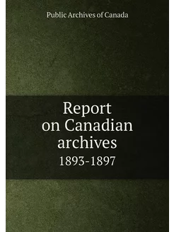 Report on Canadian archives. 1893-1897