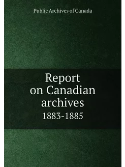 Report on Canadian archives. 1883-1885