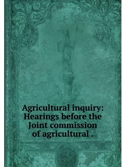 Agricultural inquiry Hearings before