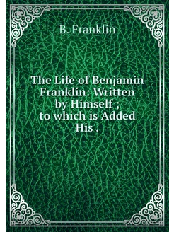 The Life of Benjamin Franklin Writte