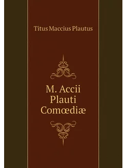 M. Accii Plauti Comœdiæ