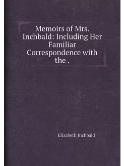 Memoirs of Mrs. Inchbald Including Her Familiar Cor