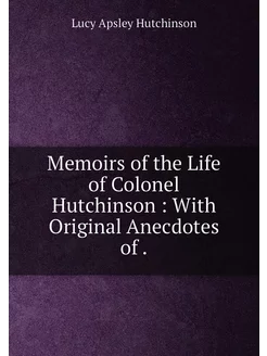 Memoirs of the Life of Colonel Hutchinson With Ori