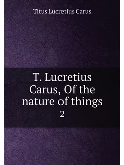 T. Lucretius Carus, Of the nature of things. 2