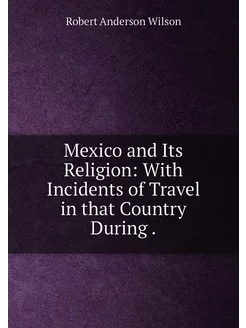 Mexico and Its Religion With Incidents of Travel in