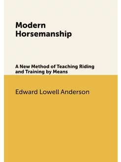 Modern Horsemanship. A New Method of Teaching Riding