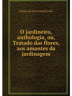 O jardineiro, anthologia, ou, Tratado