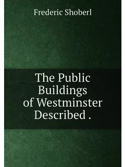 The Public Buildings of Westminster Described