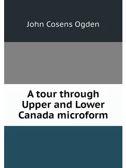 A tour through Upper and Lower Canada